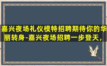 嘉兴夜场礼仪模特招聘期待你的华丽转身-嘉兴夜场招聘一步登天，成为高端KTV模特公主
