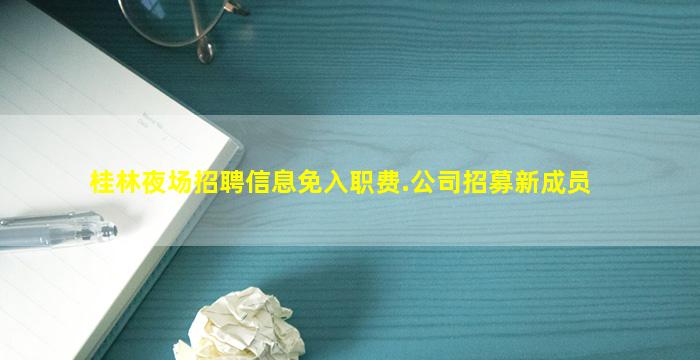 桂林夜场招聘信息免入职费.公司招募新成员